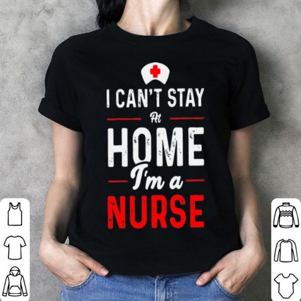 I Can’t Stay At Home I’m A Nurse shirt