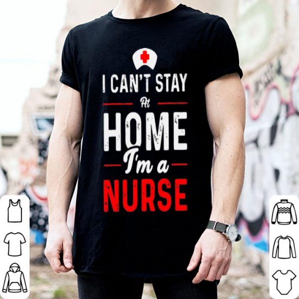 I Can’t Stay At Home I’m A Nurse shirt