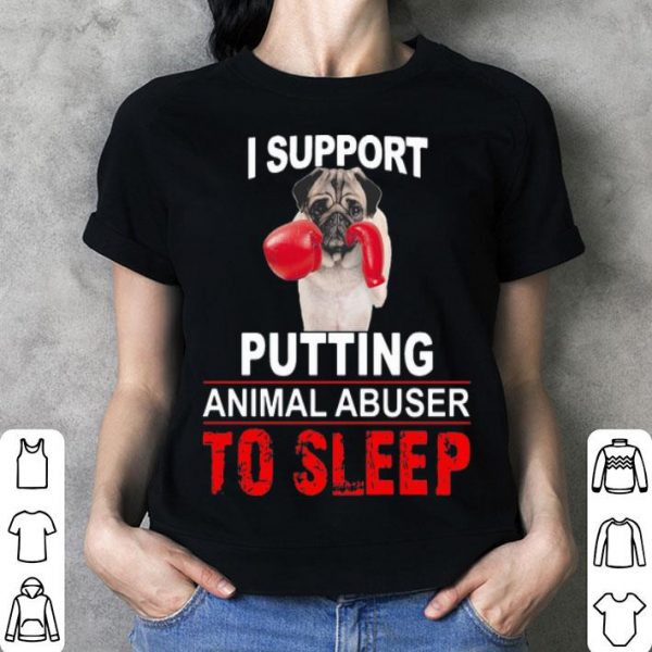 I Support Putting Animal Abuser To Sleep Pug shirt