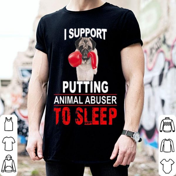 I Support Putting Animal Abuser To Sleep Pug shirt