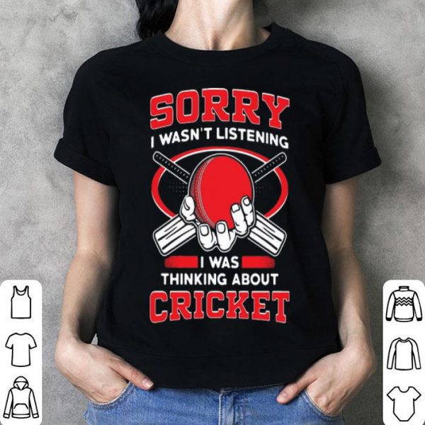 Sorry I Wasn’t Listening I Was Thinking About Cricket shirt