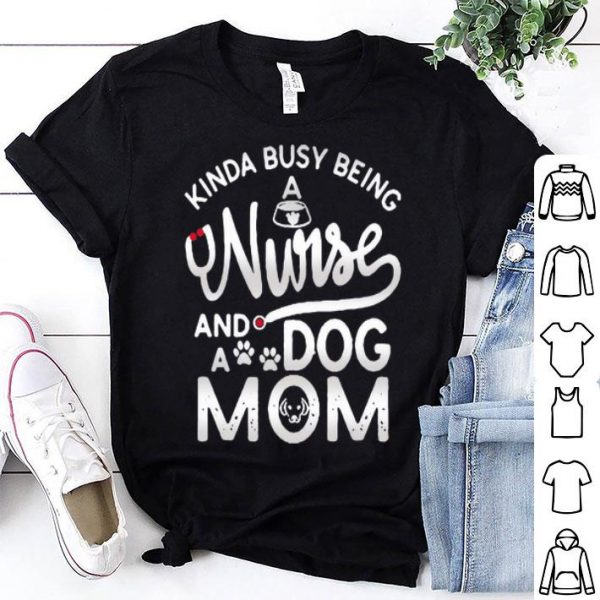 Kinda Busy Being A Nurse And A Dog Mom shirt
