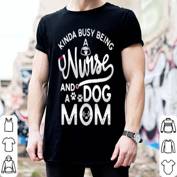 Kinda Busy Being A Nurse And A Dog Mom shirt