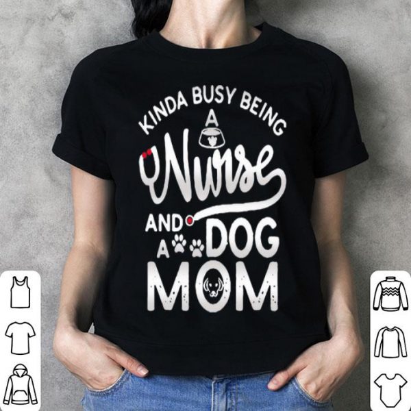 Kinda Busy Being A Nurse And A Dog Mom shirt