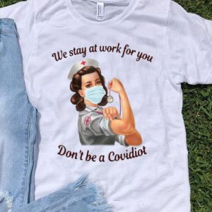 Nurse We Stay At Work For You Don’t Be A Covidiot shirt