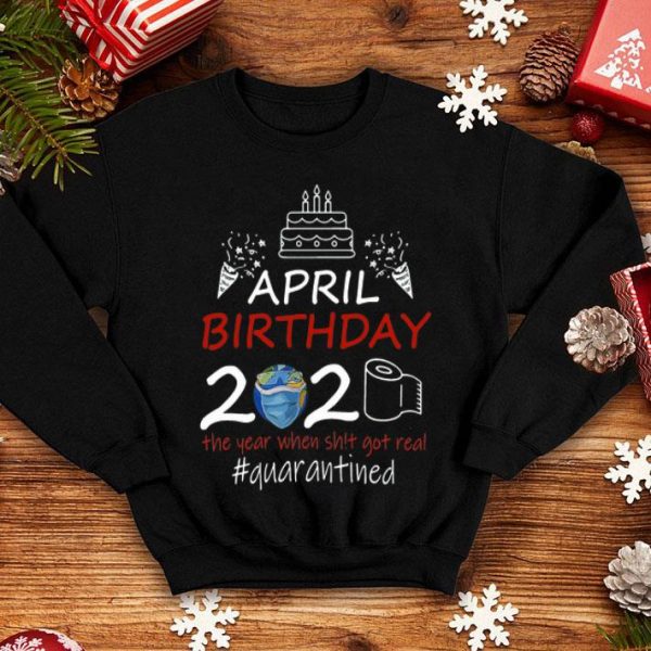 April Birthday 2020 The Year When Shit Got Real Quarantined Earth Day shirt