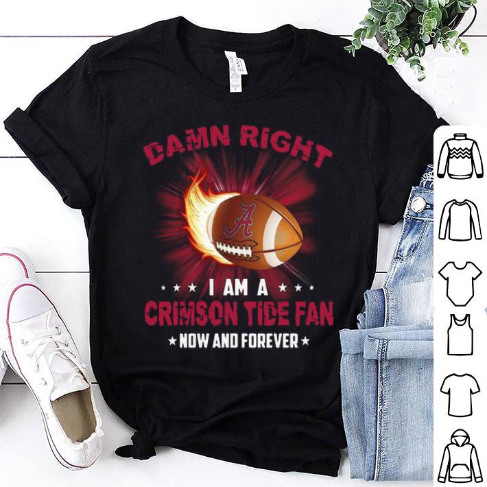 Damn Right I Am Crimson Tide Fan Now And Forever Alabama Crimson Tide shirt