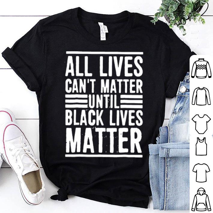 All Lives Can’t Matter Until Black Lives Matter shirt