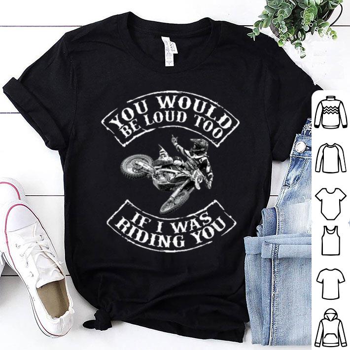 Biker You Would Be Loud Too If I Was Riding You shirt