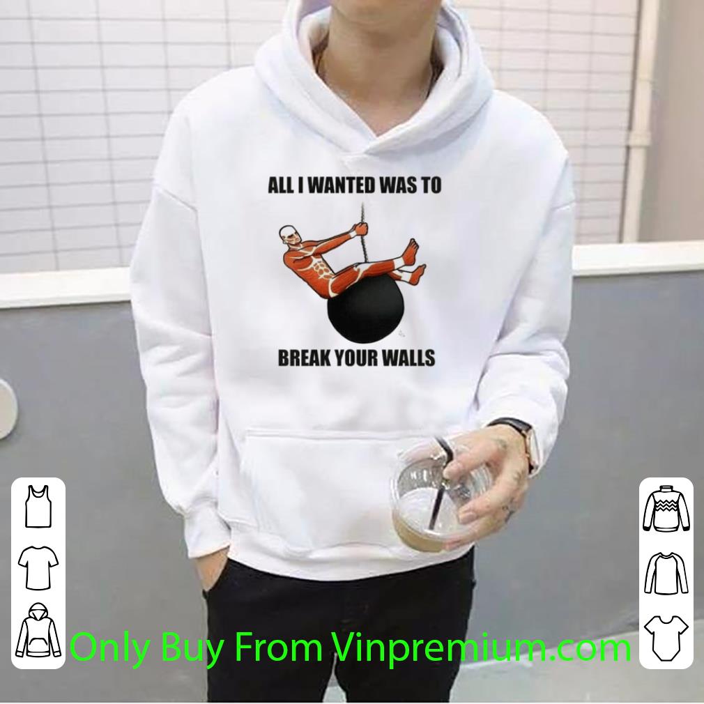 Awesome Attack On Titan All I Wanted Was To Break Your Walls shirt 1 Awesome Attack On Titan All I Wanted Was To Break Your Walls shirt