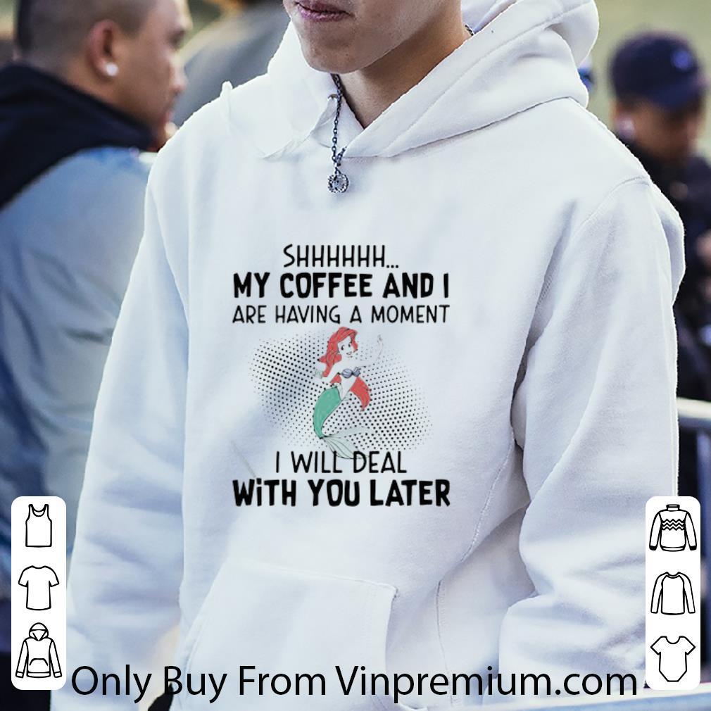 Original Mermaid Ariel Shhh My Coffee And I Are Having A Moment I Will Deal shirt 1 Original Mermaid Ariel Shhh My Coffee And I Are Having A Moment I Will Deal shirt