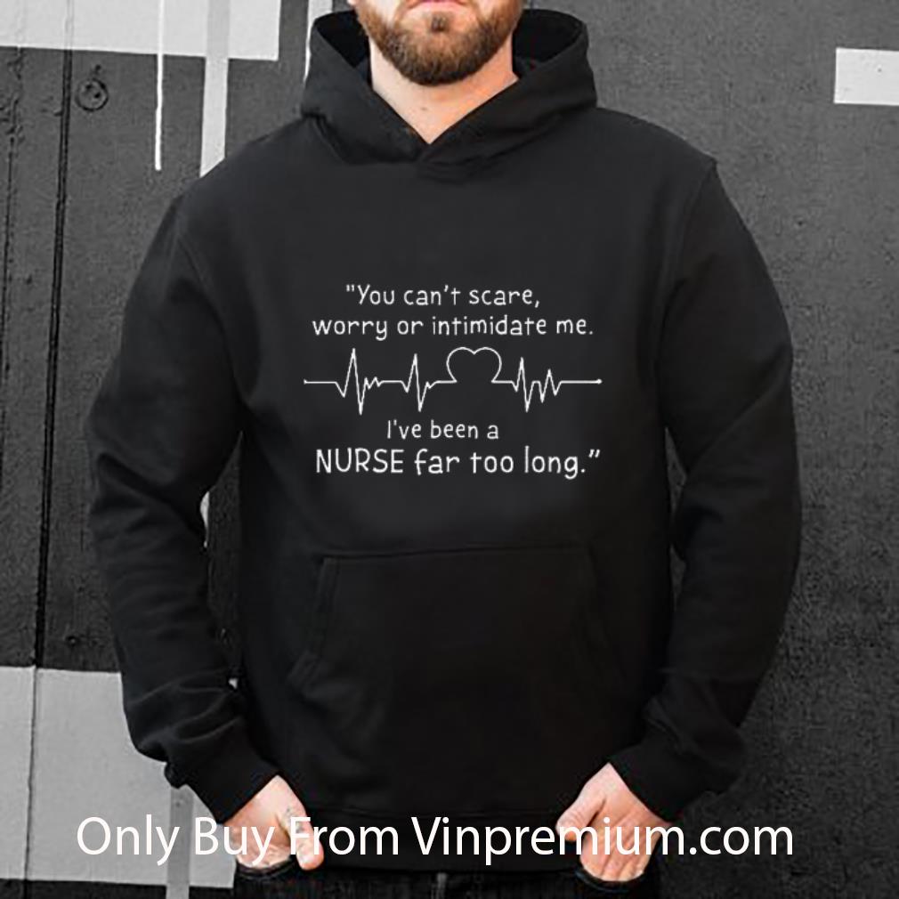 Premium You Can't Scare Worry Or Intimidate Me I've Been A Nurse Far shirt