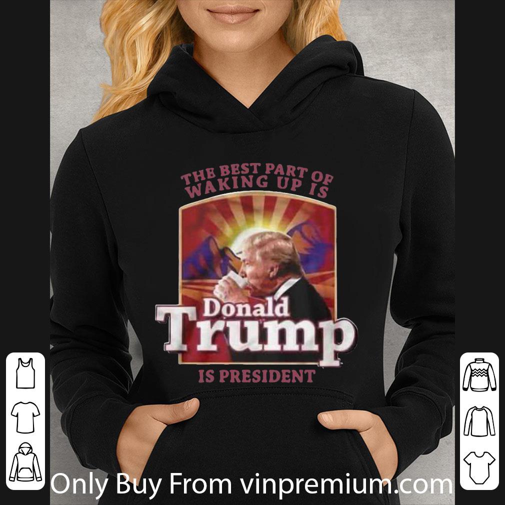 Great The Best Part Of Waking Up Is Donald Trump Is President shirt