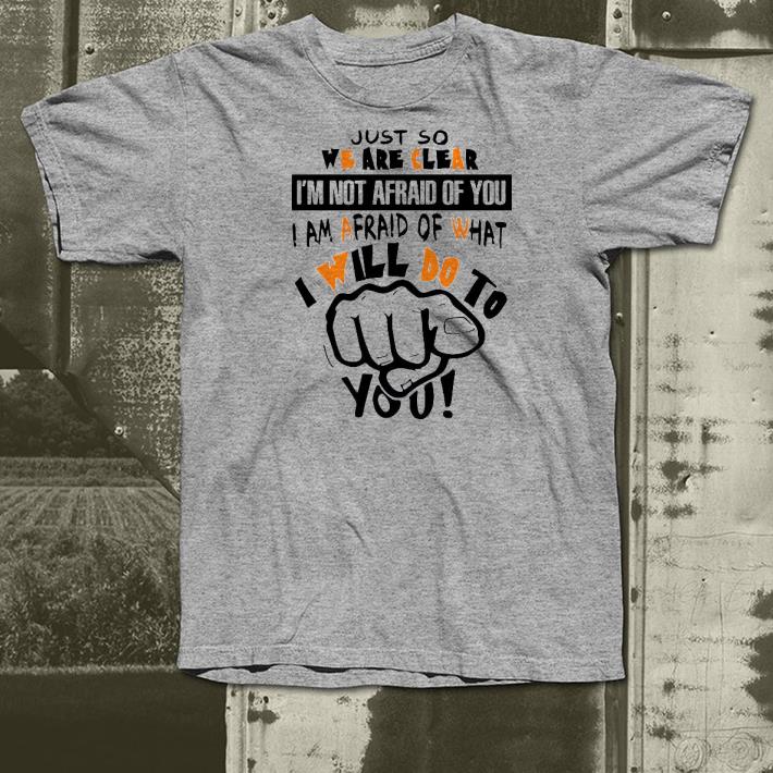 Premium Just So We Are Clear I’m Not Afraid Of You I Am Afraid Of What I Will Do To You Shirt 1 Premium Just So We Are Clear I’m Not Afraid Of You I Am Afraid Of What I Will Do To You Shirt