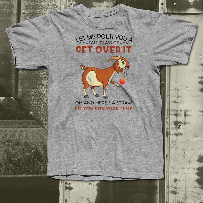 Premium Goat Let Me Pour You A Tall Glass Of Get Over It Oh And Here’s A Straw So You Can Suck It Up Shirt