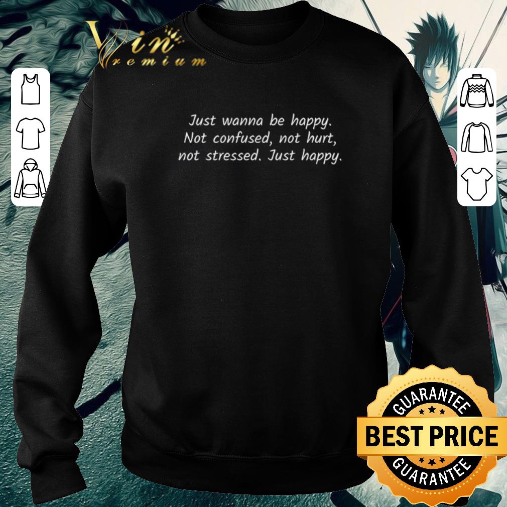 Pretty Just wanna be happy not confused not hurt not stressed just happy shirt