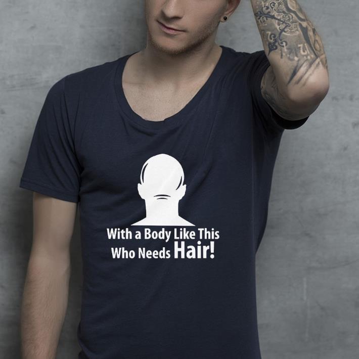 Nice With A Body Like This Who Needs Hair Sarcastic Bald Style Shirt 1 Nice With A Body Like This Who Needs Hair Sarcastic Bald Style Shirt