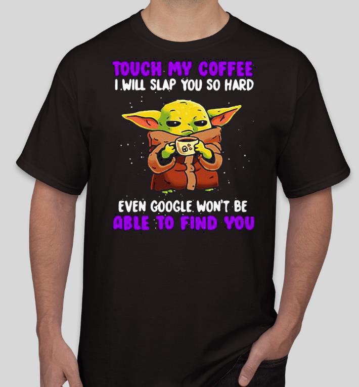 Nice Baby Yoda Touch My Coffee I Will Slap You So Hard Even Google Won’t Be Able To Find You Shirt