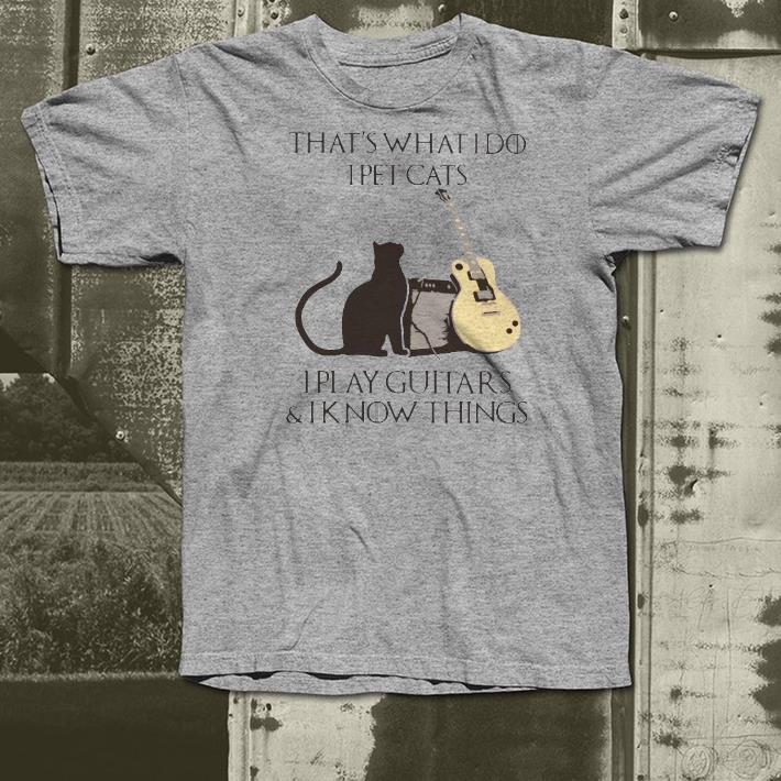 Nice That’s What I Do I Pet Cats I Play Guitars And I Know Things Shirt 1 Nice That’s What I Do I Pet Cats I Play Guitars And I Know Things Shirt