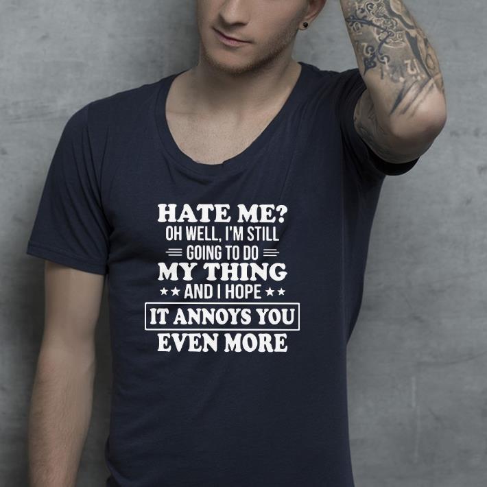 Nice Hate Me Oh Well I’m Still Going To Do My Thing And I Hope It Annoys You Even More Shirt