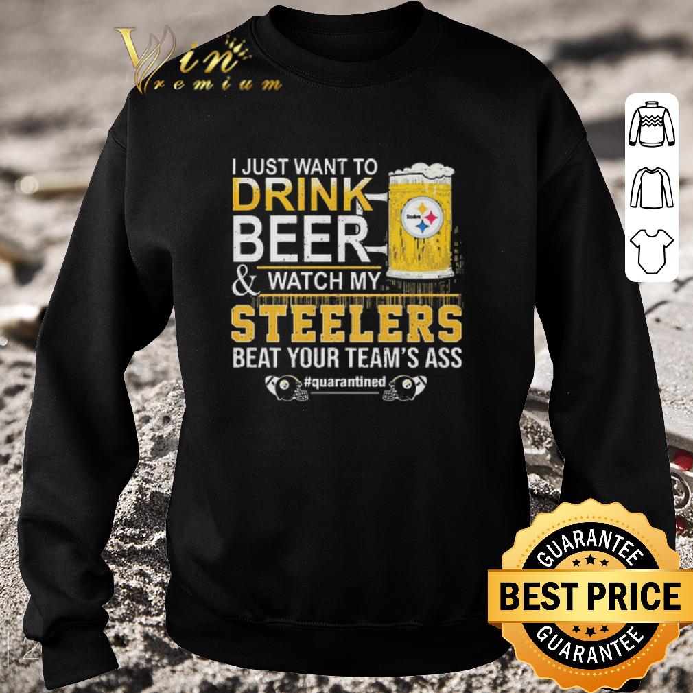Funny I Just Want To Drink Beer And Watch My Steelers Beat Your Team’s Ass #quarantined shirt