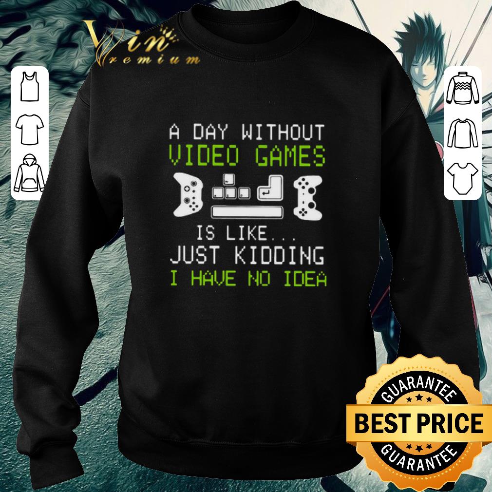 Nice A Day Without Video Games Is Like Just Kidding I Have No Idea shirt