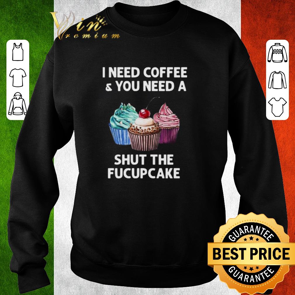 Top I Need Coffee And You Need A Shut The Fucupcake shirt