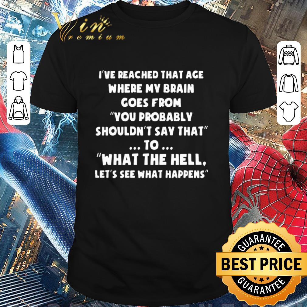 Funny I’ve reached that age where my brain comes from you probably shouldn’t say that to what the hell let’s see what happens shirt