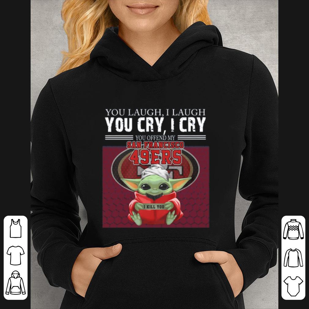 Nice Baby Yoda you laugh I laugh you cry I cry you offend my San Francisco 49ers I kill you shirt
