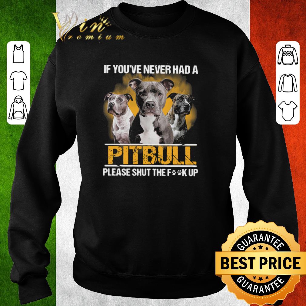 Funny If you_ve never had a Pitbull please shut the fuck up shirt