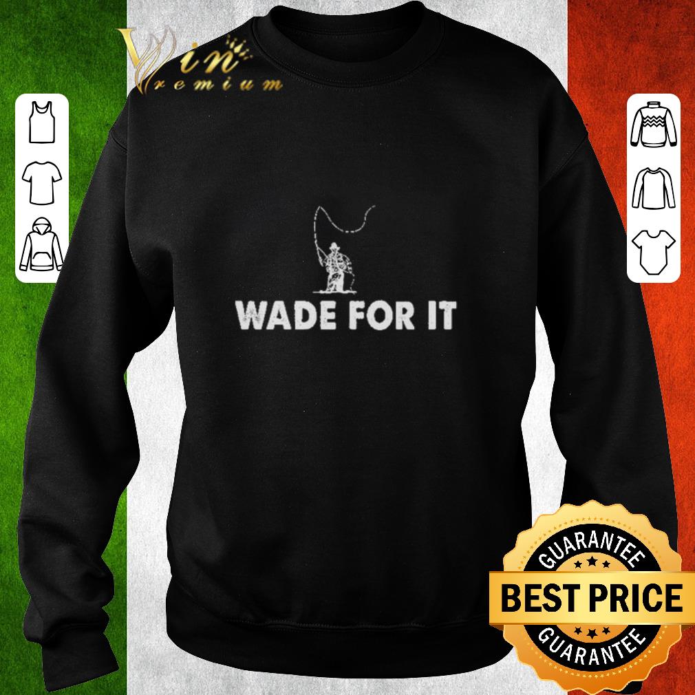 Premium Wade For It Fly Fishing shirt 1 Premium Wade For It Fly Fishing shirt