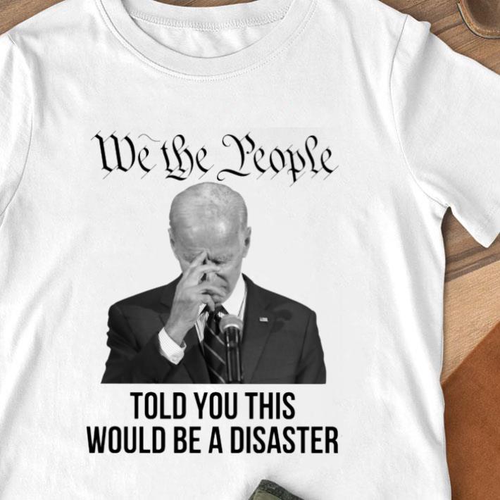 Official Joe Biden We The People Told You This Would Be A Disaster Shirt