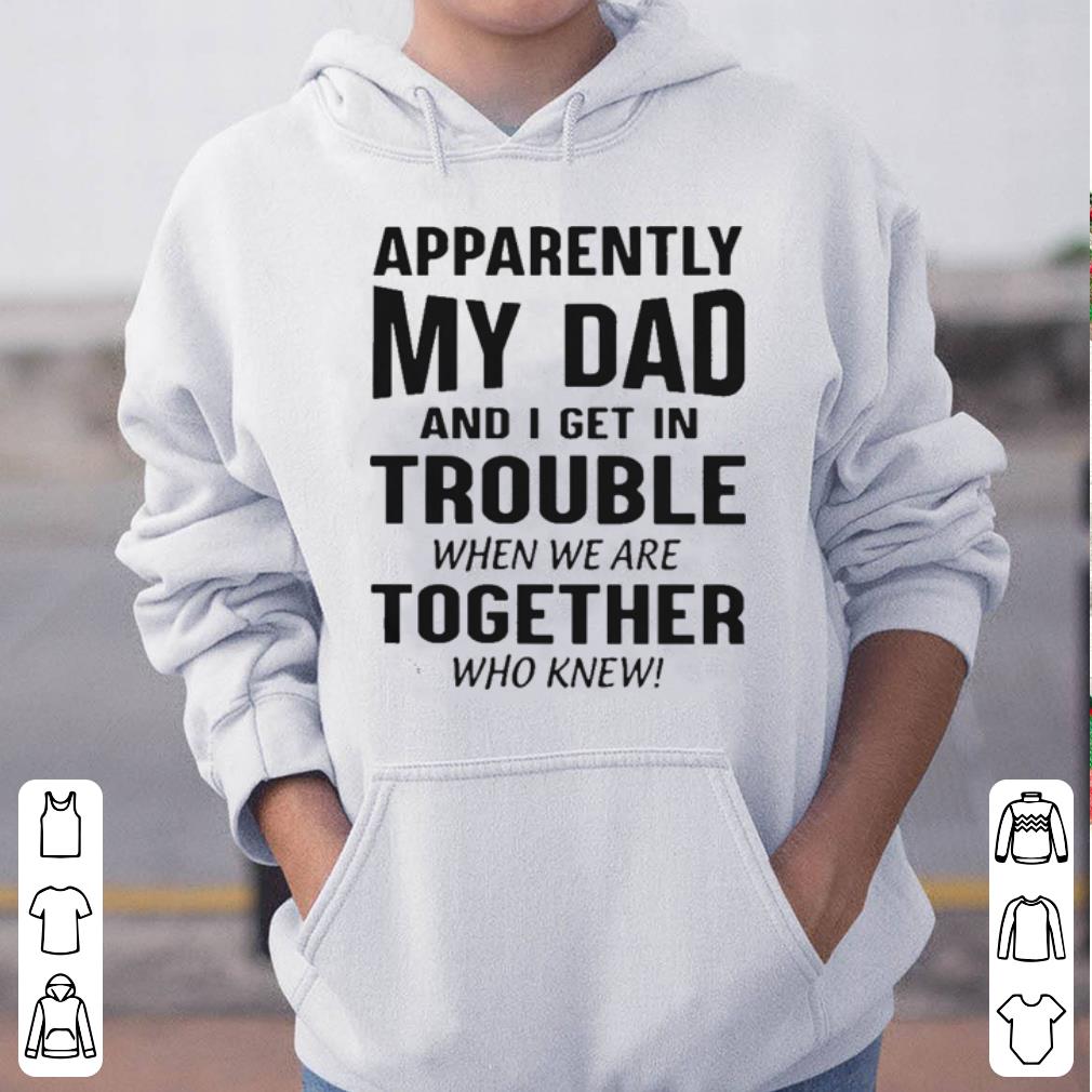 Apparently my dad and I get in trouble when we are together who knew shirt 4 - Apparently my dad and I get in trouble when we are together who knew shirt