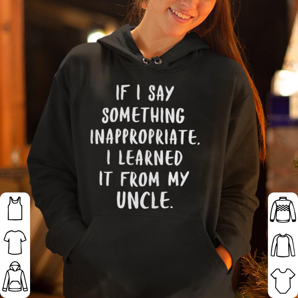 If I say something inappropriate I learned It from my uncle shirt 4 - If I say something inappropriate I learned It from my uncle shirt