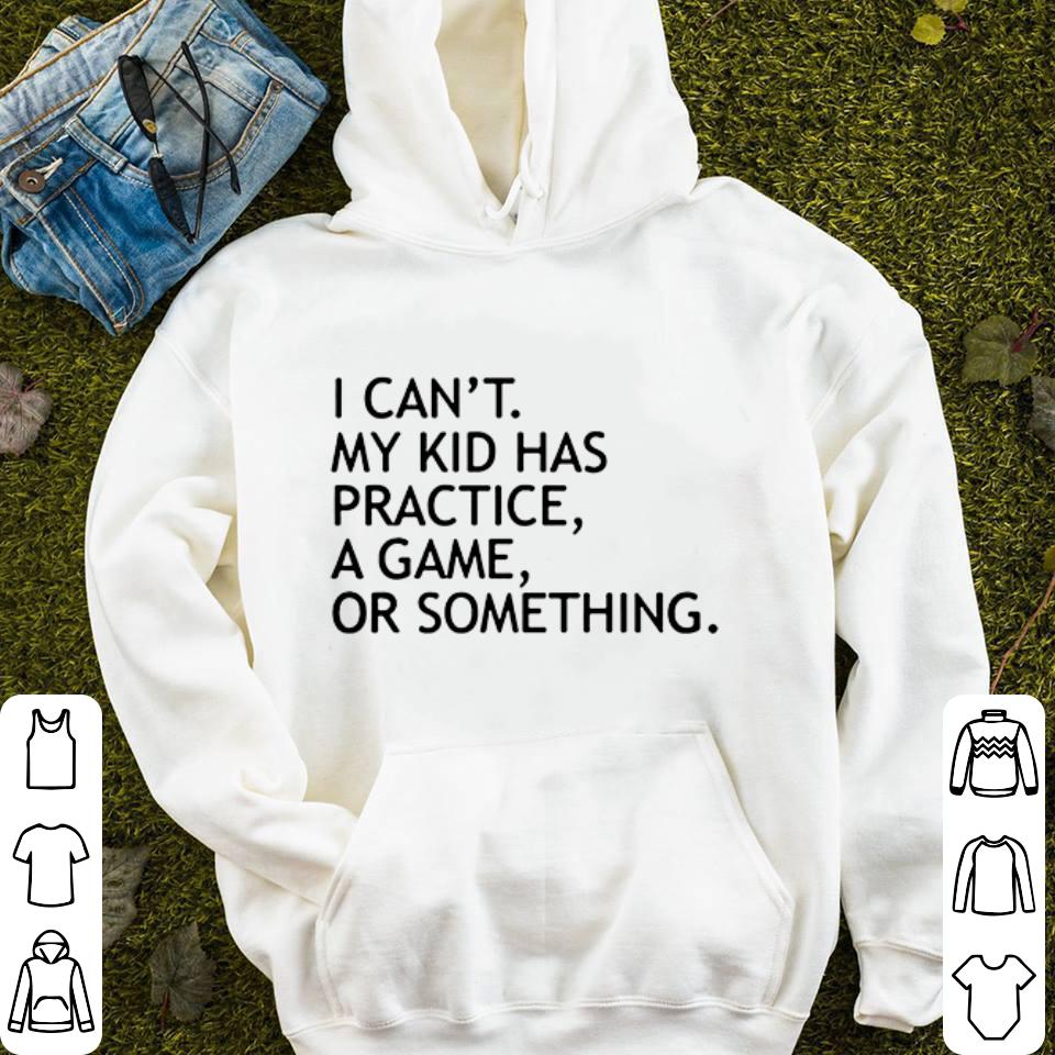 I can t my kid has practice a game or something shirt 4 - I can't my kid has practice a game or something shirt