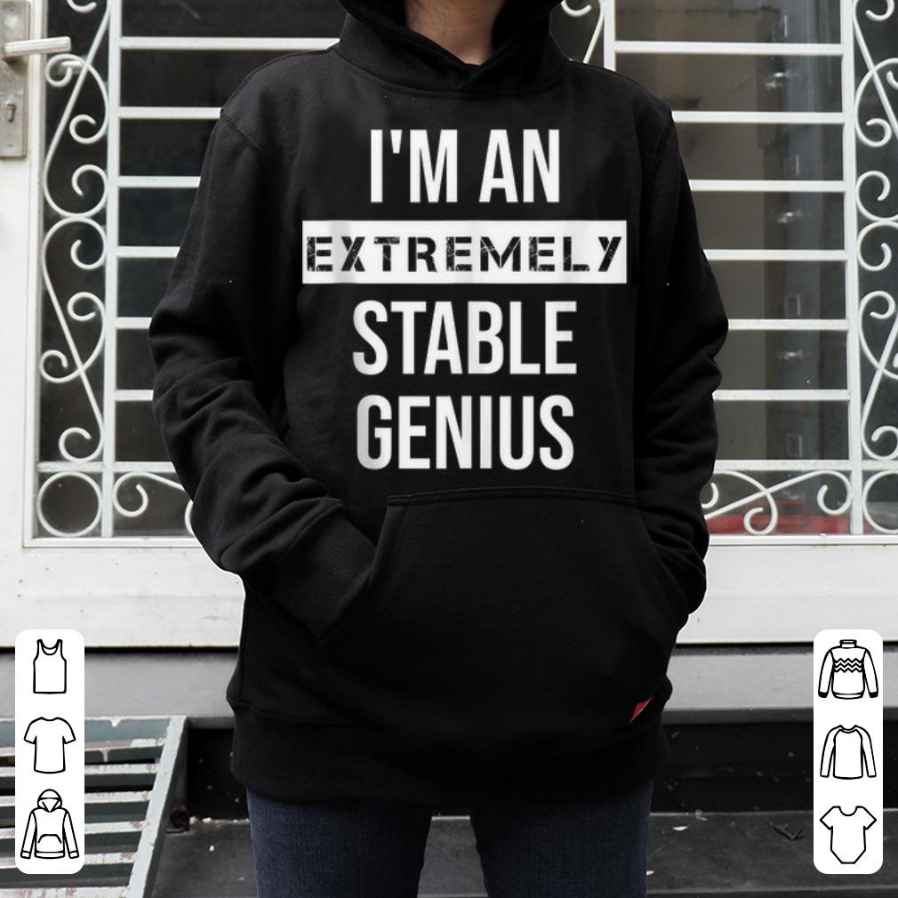 I m An Extremely Stable Genius 4 - I'm An Extremely Stable Genius shirt
