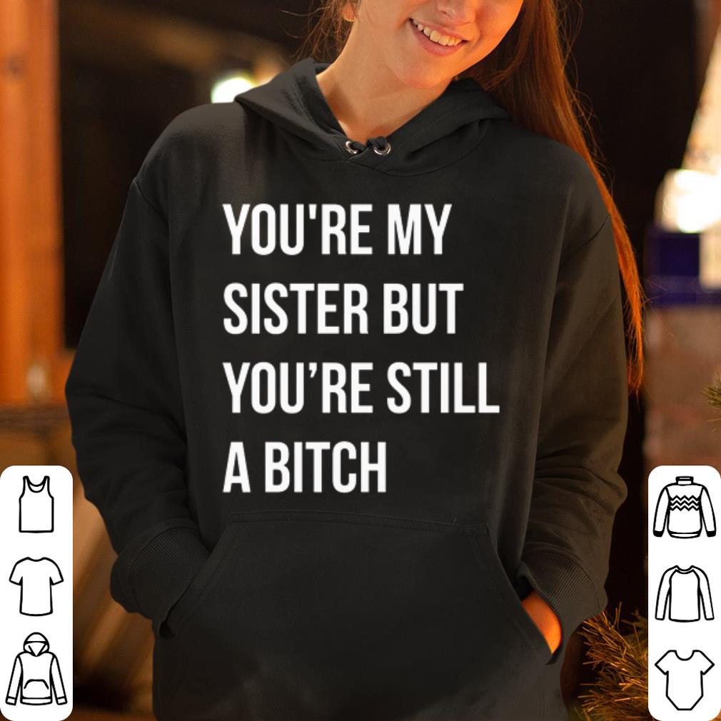 You re my sister but you re still a bitch shirt 4 - You’re my sister but you’re still a bitch shirt