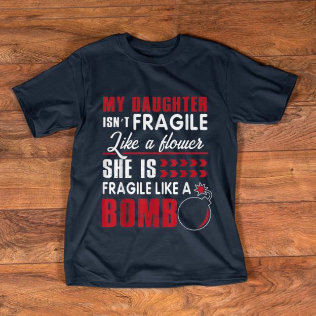 Awesome My Daughter Isn t Fragile Like A Flower She Is Fragile Like A Bomb shirt 1 - Awesome My Daughter Isn't Fragile Like A Flower She Is Fragile Like A Bomb shirt