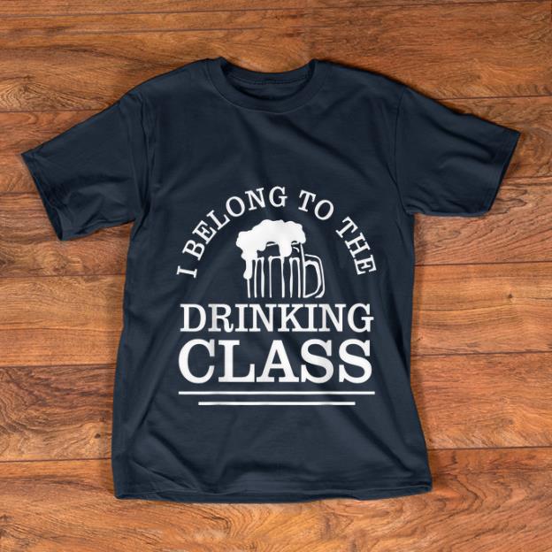 Nice I Belong To The Drinking Class Beer shirt 1 - Nice I Belong To The Drinking Class Beer shirt