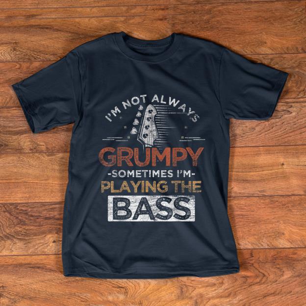 Official I m Not Always Grumpy Sometimes I m Playing The Bass shirt 1 1 - Official I'm Not Always Grumpy Sometimes I'm Playing The Bass shirt
