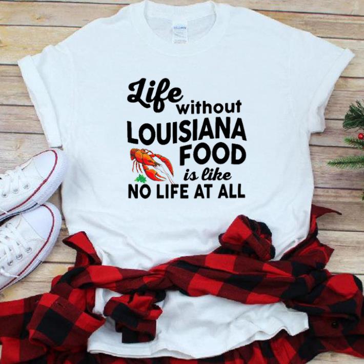 Official Life Without Louisiana Food Is Like No Life At All shirt 1 - Official Life Without Louisiana Food Is Like No Life At All shirt