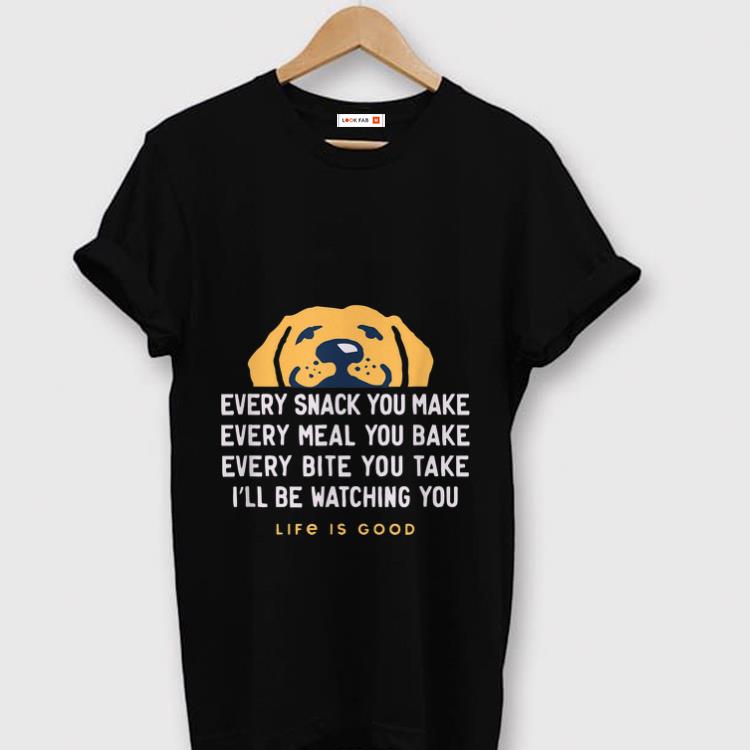 Original Life Is Good Every Snack You Make Every meal You Bake Face Dog shirt 1 - Original Life Is Good Every Snack You Make Every meal You Bake Face Dog shirt
