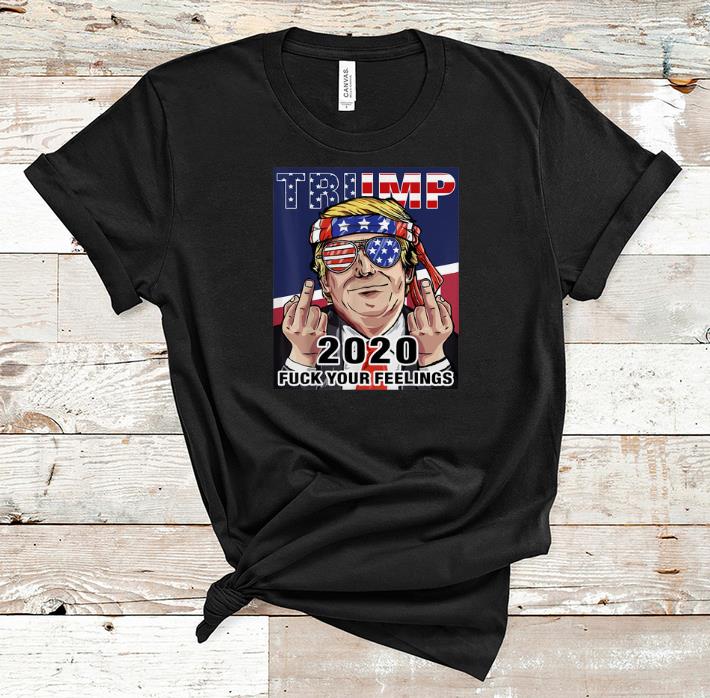 Original Trump 2020 Fuck Your Feelings Election shirt 1 - Original Trump 2020 Fuck Your Feelings Election shirt