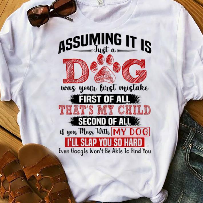 Premium Assuming It Is Just A Dog Was Your First Mistake First Of All That s My Child shirt 1 - Premium Assuming It Is Just A Dog Was Your First Mistake First Of All That's My Child shirt