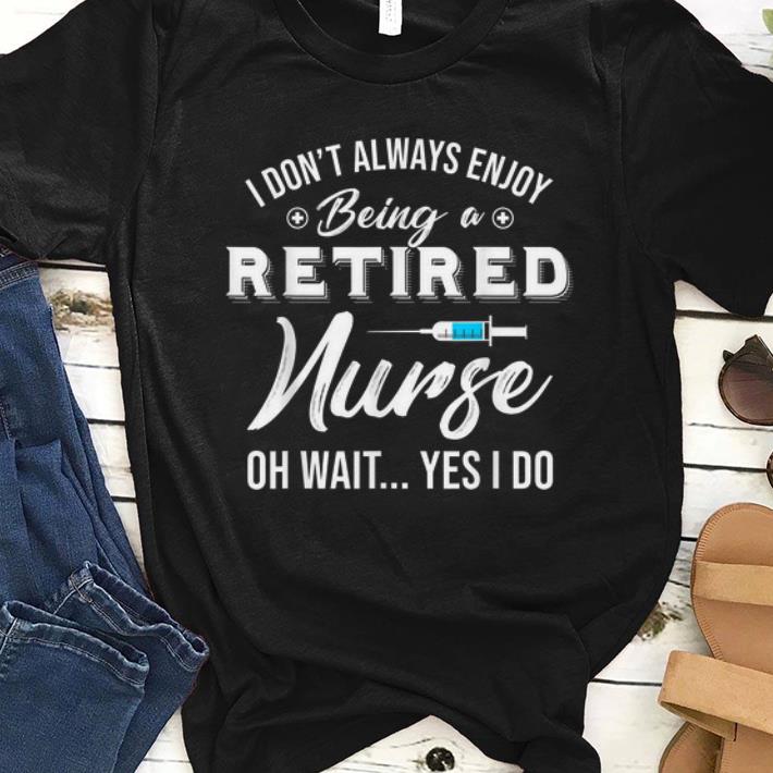 Premium i Don t Always Enjoy Being A Retired Nurse Oh Wait Yes I Do shirt 1 - Premium i Don't Always Enjoy Being A Retired Nurse Oh Wait Yes I Do shirt