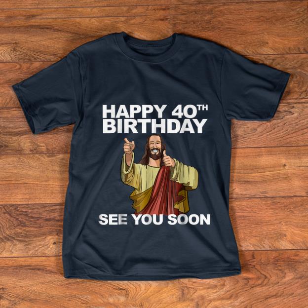 Pretty Happy 40th Birthday See You Soon Jesus shirt 1 - Pretty Happy 40th Birthday See You Soon Jesus shirt