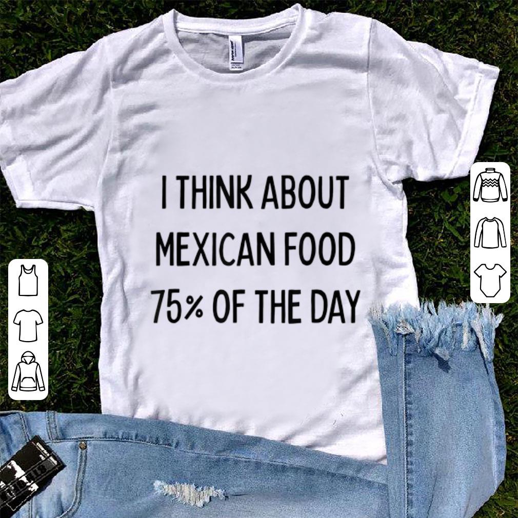 Pretty I Think About Mexican Food 75 Of The Day shirt 1 - Pretty I Think About Mexican Food 75% Of The Day shirt