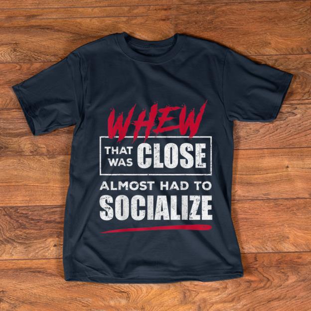 Pretty Whew That Was Close Almost Had To Socialize shirt 1 - Pretty Whew That Was Close Almost Had To Socialize shirt