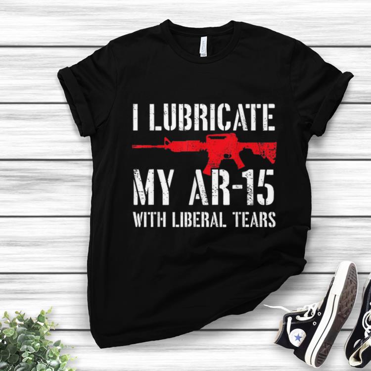 Top I Lubricate My Ar 15 With Liberal Tears shirt 1 - Top I Lubricate My Ar-15 With Liberal Tears shirt