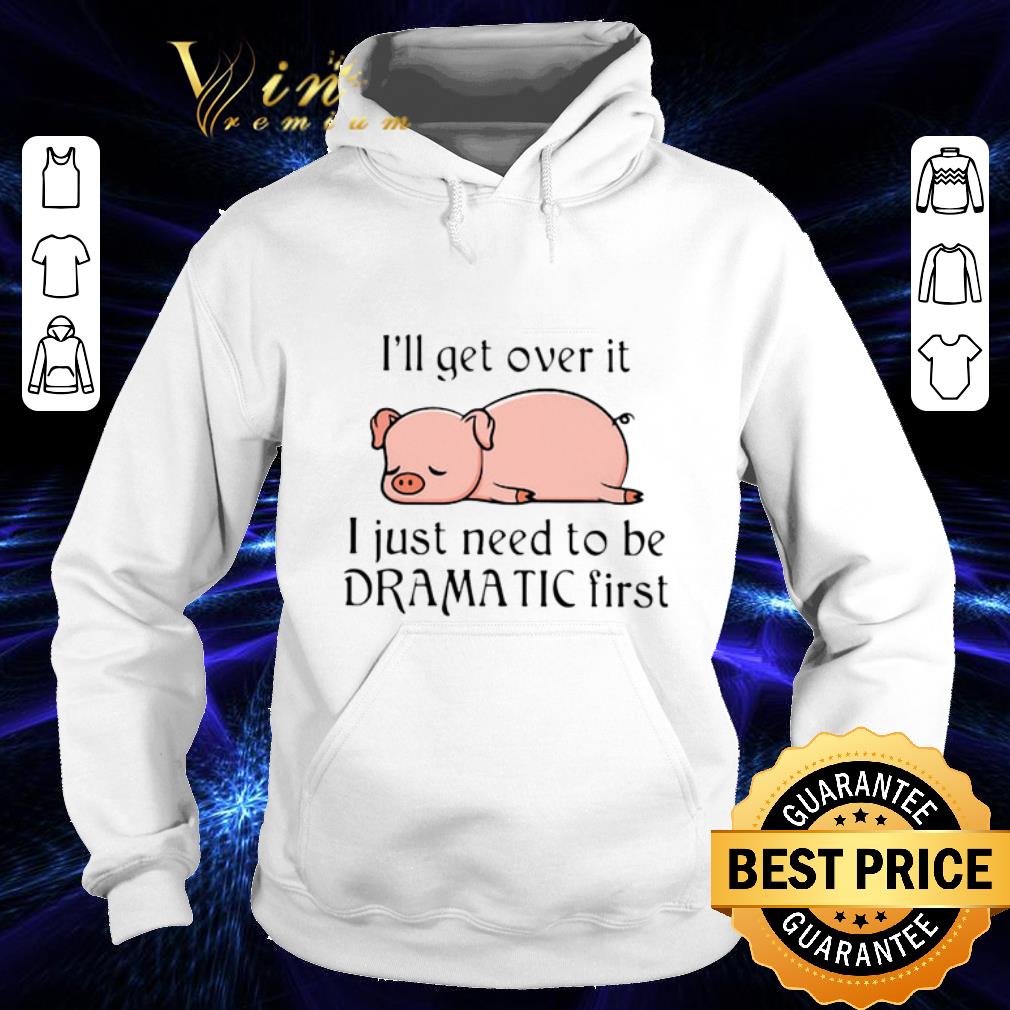 Nice Pig i ll get over it i just need to be dramatic first shirt 4 - Nice Pig i'll get over it i just need to be dramatic first shirt